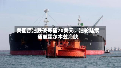 美国原油跌破每桶70美元,油轮陆续通航霍尔木兹海峡