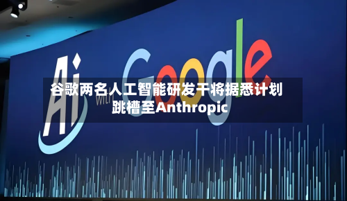 谷歌两名人工智能研发干将据悉计划跳槽至Anthropic