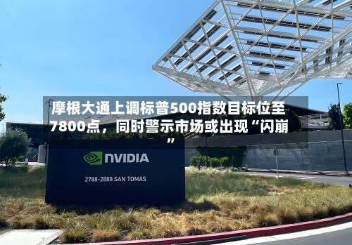 摩根大通上调标普500指数目标位至7800点，同时警示市场或出现“闪崩”-第2张图片