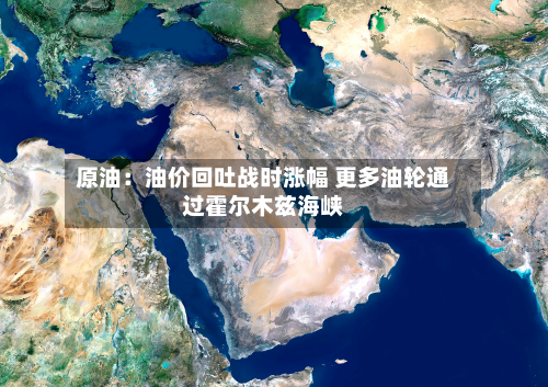 原油：油价回吐战时涨幅 更多油轮通过霍尔木兹海峡-第3张图片