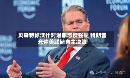 贝森特称沃什对通胀态度强硬 特朗普允许美联储自主决策-第2张图片