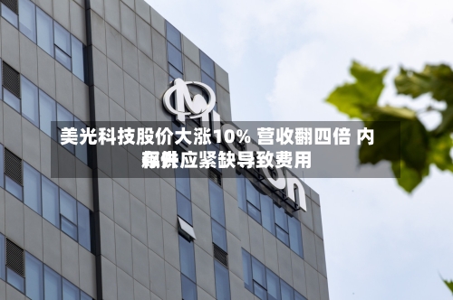 美光科技股价大涨10% 营收翻四倍 内存供应紧缺导致费用飙升-第1张图片