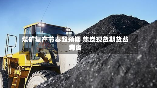 煤矿复产节奏超预期 焦炭现货期货费用背离-第2张图片