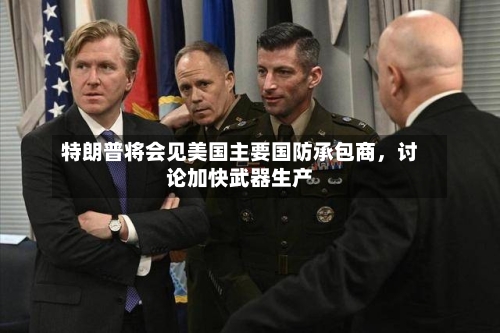 特朗普将会见美国主要国防承包商	，讨论加快武器生产-第2张图片