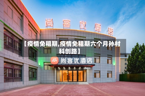 【疫情免租期,疫情免租期六个月孙村科创路】