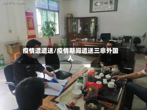 疫情遭遣送/疫情期间遣送三非外国人-第3张图片