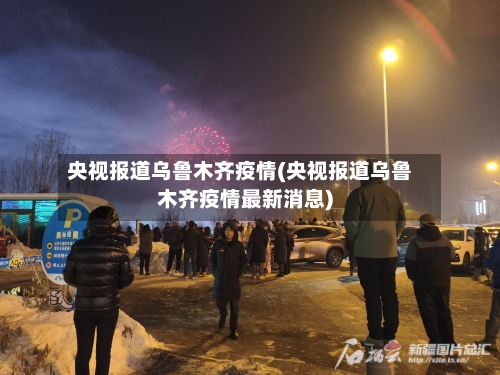 央视报道乌鲁木齐疫情(央视报道乌鲁木齐疫情最新消息)