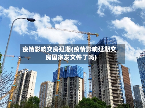 疫情影响交房延期(疫情影响延期交房国家发文件了吗)
