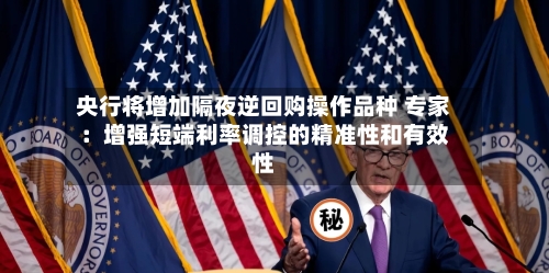 央行将增加隔夜逆回购操作品种 专家：增强短端利率调控的精准性和有效性