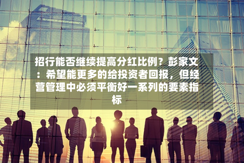 招行能否继续提高分红比例？彭家文：希望能更多的给投资者回报，但经营管理中必须平衡好一系列的要素指标-第2张图片