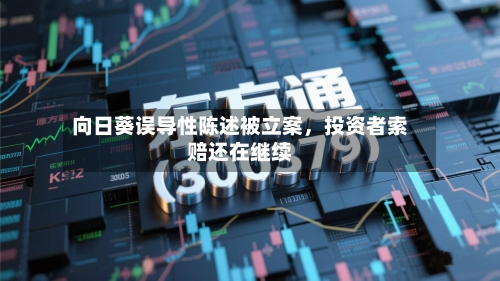 向日葵误导性陈述被立案，投资者索赔还在继续-第2张图片