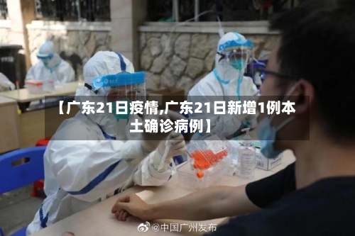 【广东21日疫情,广东21日新增1例本土确诊病例】-第2张图片