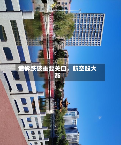世界油价跌破重要关口	，航空股大涨-第2张图片