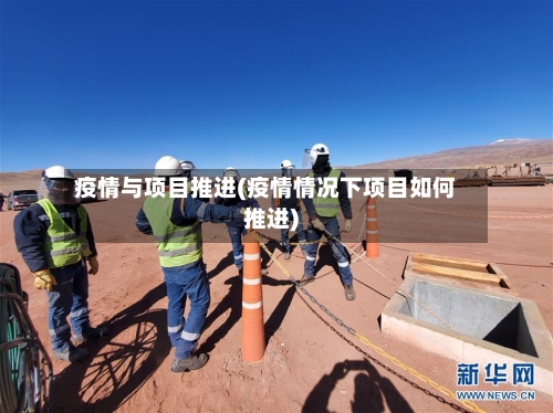 疫情与项目推进(疫情情况下项目如何推进)