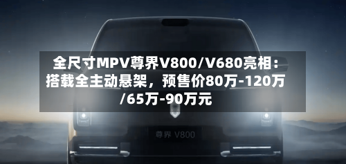 全尺寸MPV尊界V800/V680亮相：搭载全主动悬架，预售价80万-120万/65万-90万元-第3张图片