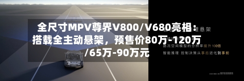 全尺寸MPV尊界V800/V680亮相：搭载全主动悬架，预售价80万-120万/65万-90万元