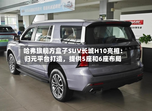 哈弗旗舰方盒子SUV长城H10亮相：归元平台打造，提供5座和6座布局-第2张图片