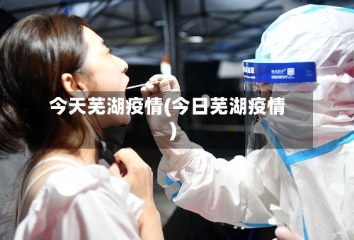 今天芜湖疫情(今日芜湖疫情)-第3张图片
