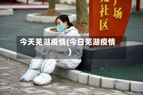 今天芜湖疫情(今日芜湖疫情)