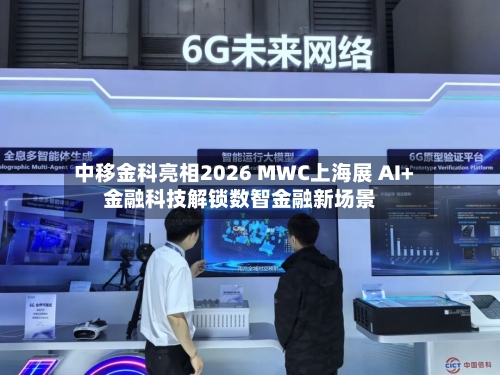 中移金科亮相2026 MWC上海展 AI+金融科技解锁数智金融新场景