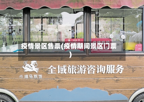 疫情景区售票(疫情期间景区门票)