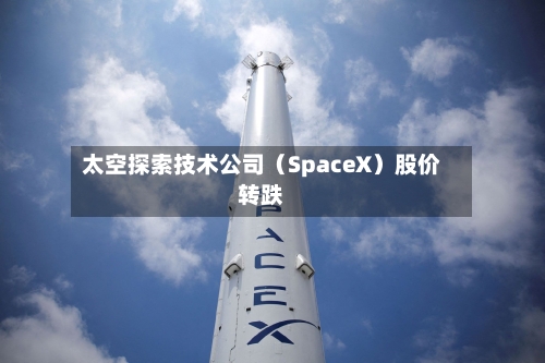 太空探索技术公司（SpaceX）股价转跌-第1张图片