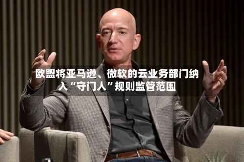 欧盟将亚马逊	、微软的云业务部门纳入“守门人”规则监管范围-第2张图片