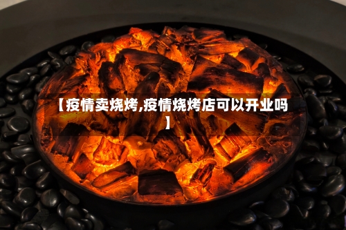 【疫情卖烧烤,疫情烧烤店可以开业吗】