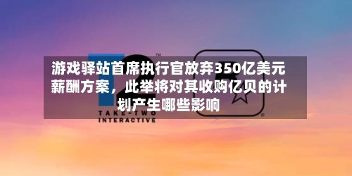 游戏驿站首席执行官放弃350亿美元薪酬方案	，此举将对其收购亿贝的计划产生哪些影响-第3张图片