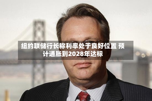 纽约联储行长称利率处于良好位置 预计通胀到2028年达标-第2张图片