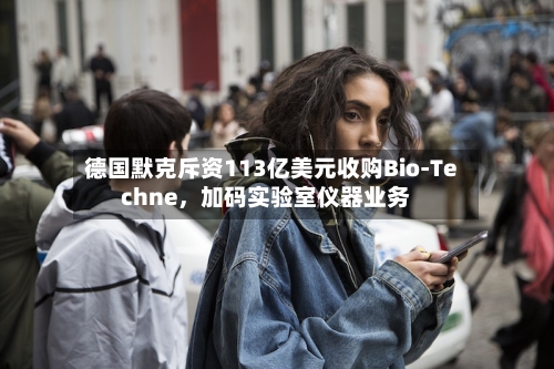 德国默克斥资113亿美元收购Bio-Techne，加码实验室仪器业务-第2张图片