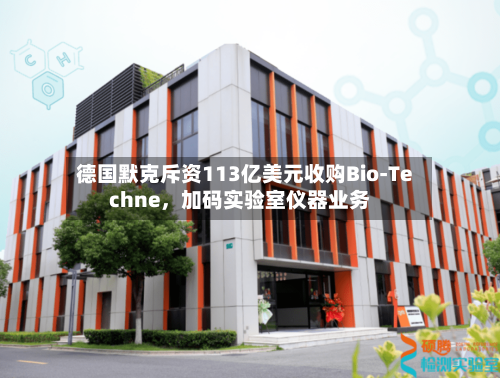 德国默克斥资113亿美元收购Bio-Techne，加码实验室仪器业务