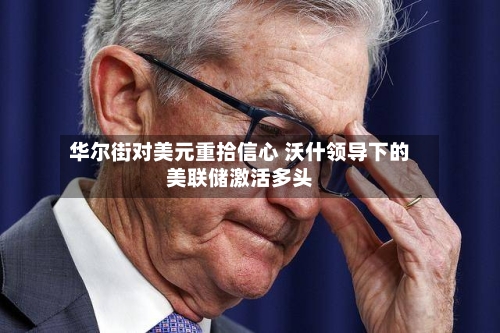 华尔街对美元重拾信心 沃什领导下的美联储激活多头