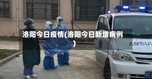 洛阳今日疫情(洛阳今日新增病例)-第3张图片