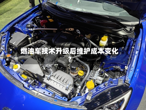 燃油车技术升级后维护成本变化？