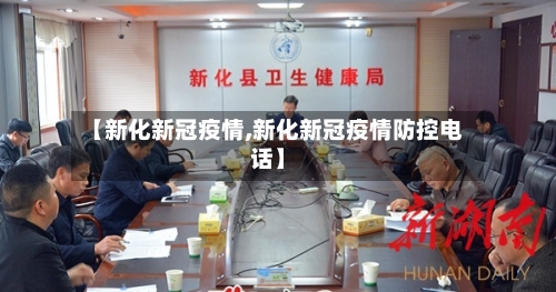 【新化新冠疫情,新化新冠疫情防控电话】