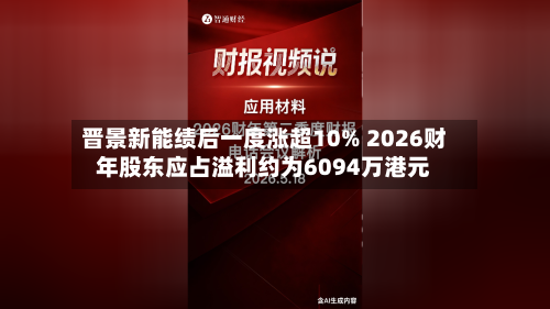 晋景新能绩后一度涨超10% 2026财年股东应占溢利约为6094万港元-第3张图片