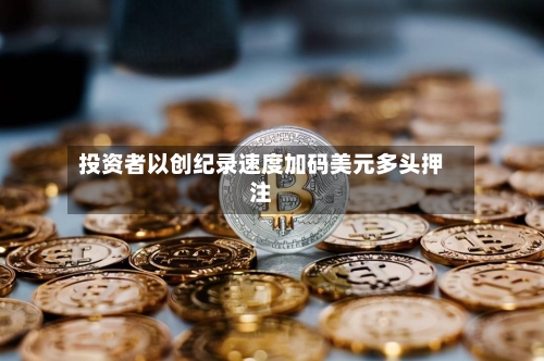 投资者以创纪录速度加码美元多头押注