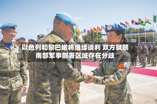 以色列和黎巴嫩将继续谈判 双方就黎南部军事部署区域存在分歧