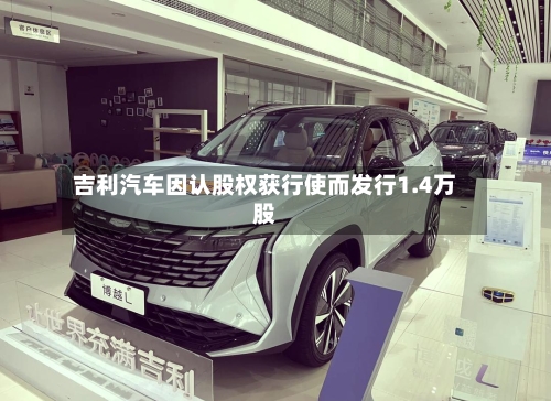 吉利汽车因认股权获行使而发行1.4万股-第1张图片