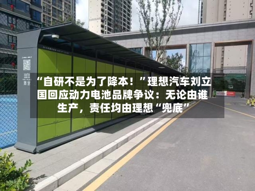 “自研不是为了降本！	”理想汽车刘立国回应动力电池品牌争议：无论由谁生产，责任均由理想“兜底”-第2张图片