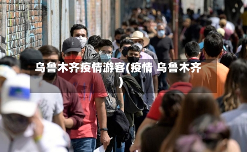 乌鲁木齐疫情游客(疫情 乌鲁木齐)