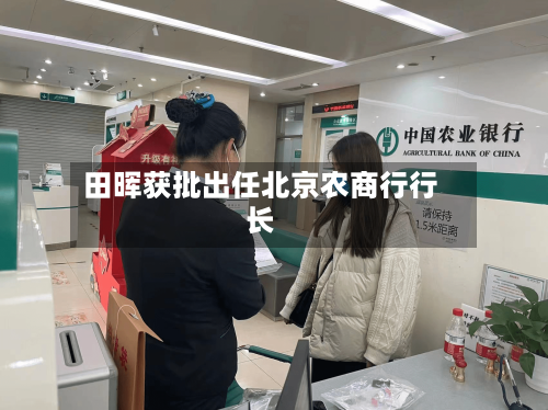 田晖获批出任北京农商行行长-第2张图片