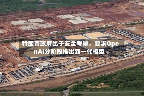 特朗普政府出于安全考量，要求OpenAI分阶段推出新一代模型