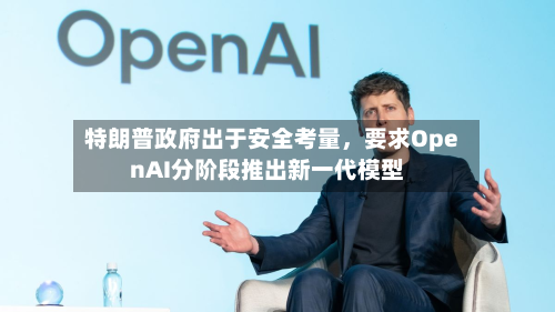 特朗普政府出于安全考量，要求OpenAI分阶段推出新一代模型-第2张图片
