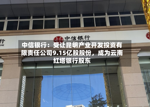 中信银行：受让昆明产业开发投资有限责任公司9.15亿股股份，成为云南红塔银行股东